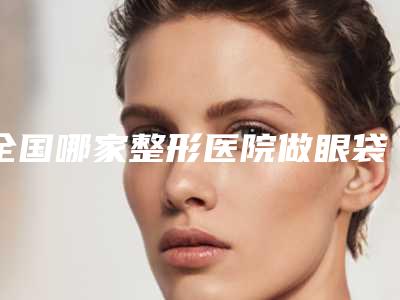 全国哪家整形医院做眼袋下眼睑露白修复比较好:做眼袋下眼睑露白修复医院前50推荐盘点
