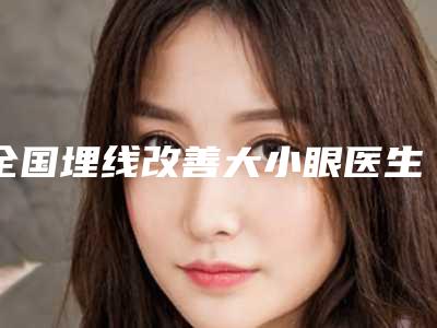 全国埋线改善大小眼医生推荐:埋线改善大小眼医生前50位实力碾压