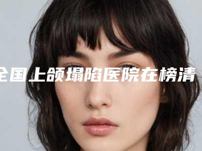 全国上颌塌陷医院在榜清单前二十佳惊喜上线-上榜理由重点介绍