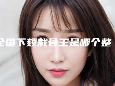 全国下颏截骨王是哪个整形医生:下颏截骨医生前50名单预览