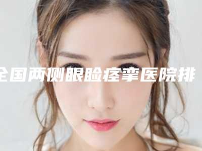 全国两侧眼睑痉挛医院排名榜前二十强谁做得好-连锁综合实力大盘点