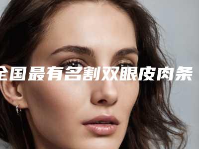 全国最有名割双眼皮肉条修复医生:割双眼皮肉条修复医生前50实力一览