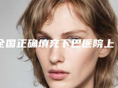 全国正确填充下巴医院上榜名单二十强一览榜单公布-领头前三甲