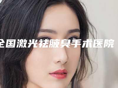 全国激光祛腋臭手术医院排名榜top20一览表查收-实力锁定榜一_推荐收藏