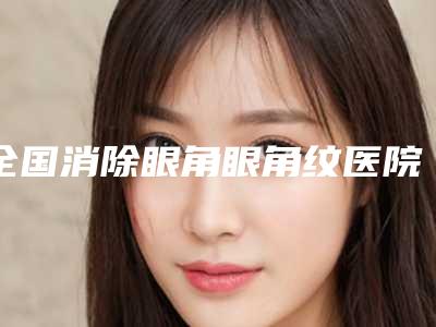 全国消除眼角眼角纹医院排行榜top20强精品汇总-实力不相上下_