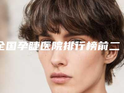 全国孕睫医院排行榜前二十重磅介绍-技术好人气高