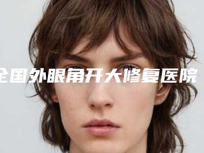 全国外眼角开大修复医院上榜名单top20名气远播-口碑好