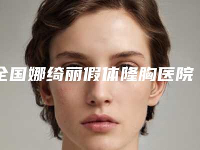 全国娜绮丽假体隆胸医院哪家好:娜绮丽假体隆胸医院前50位随我看