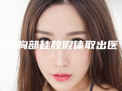 全国胸部硅胶假体取出医院排行榜前二十这几家不容错过-技术实力深受好评