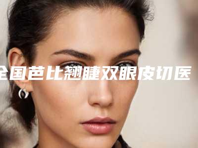 全国芭比翘睫双眼皮切医院排行二十强口碑集合-汇总单10强盘点