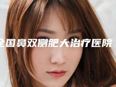 全国鼻双侧肥大治疗医院排行top20种草-排行榜简述