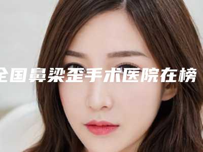 全国鼻梁歪手术医院在榜清单前二十强哪个实力强-汽车北站店破格入围