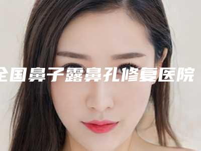 全国鼻子露鼻孔修复医院上榜名单前20强选都值得-入驻榜一