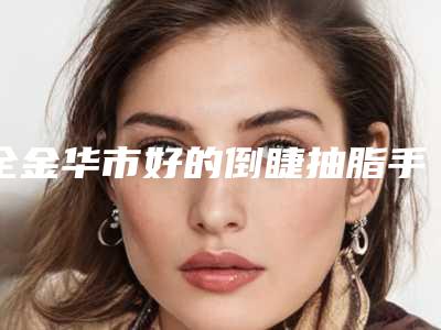 全金华市好的倒睫抽脂手术治疗医院(金华郦港医疗美容门诊部口碑实力均稳居前十)