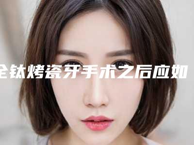 全钛烤瓷牙手术之后应如何做好护理工作