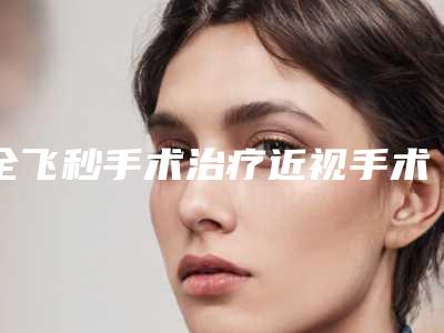 全飞秒手术治疗近视手术的安全性怎么样