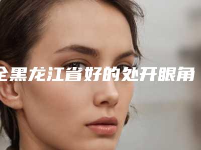 全黑龙江省好的处开眼角医院-哈尔滨陈敬红医疗美容诊所高人气机构