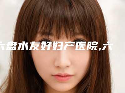 六盘水友好妇产医院,六盘水吴氏嘉美整形门诊部口碑、实力充分PK