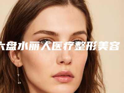 六盘水丽人医疗整形美容医院,六盘水艾美医疗美容门诊部哪家好一目了然