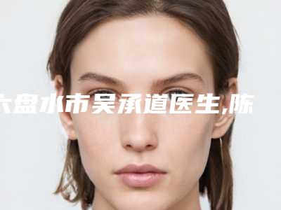 六盘水市吴承道医生,陈忠医生专业口碑大PK