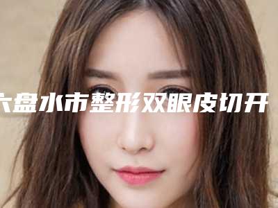 六盘水市整形双眼皮切开医院哪里做得好-双眼皮切开价格要花多少钱
