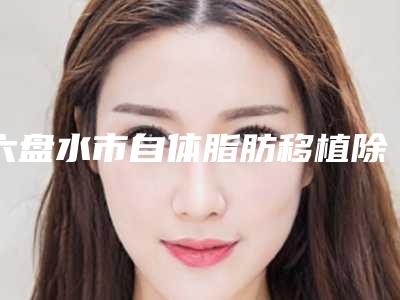 六盘水市自体脂肪移植除皱整形外科价格表2025全面更新(近6个月均价为:35012元)