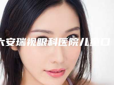 六安瑞视眼科医院儿童口腔术到底有什么效果