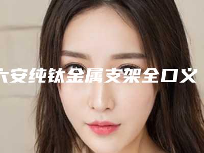 六安纯钛金属支架全口义齿术可以保持多久时间