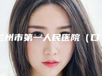 兰州市第一人民医院(口腔科)价格表正规价目表火爆2025-牙齿裂纹修复4954-7139元