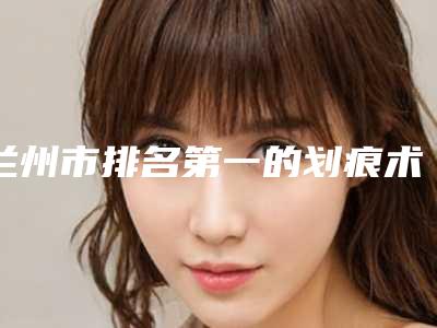 兰州市排名第一的划痕术治疗酒渣鼻医院(兰州爱尔眼整形科价格透明公开)