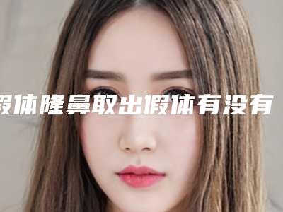 假体隆鼻取出假体有没有危险(假体隆鼻取出假体的方法有哪些手术风险大吗)