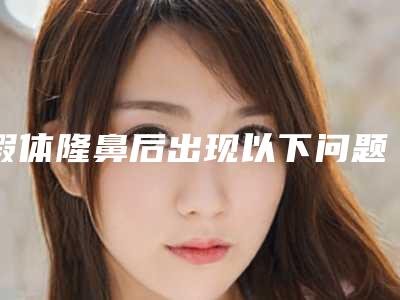 假体隆鼻后出现以下问题该怎么办(假体隆鼻术后)