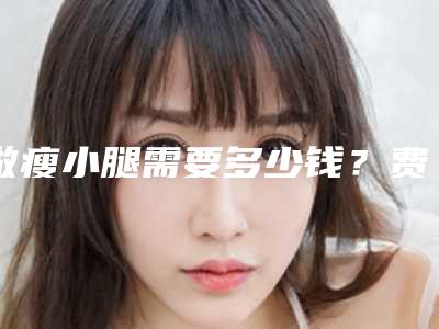 做瘦小腿需要多少钱？费用是多少？