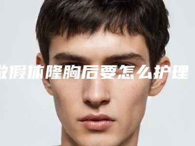做假体隆胸后要怎么护理能恢复的更快(做假体隆胸后要怎么护理能恢复的更快呢)