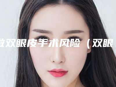 做双眼皮手术风险(双眼皮手术有风险吗)