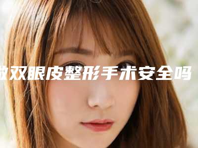 做双眼皮整形手术安全吗(割双眼皮安全性高吗)