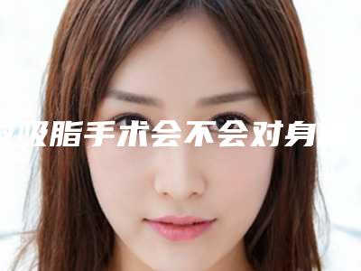做吸脂手术会不会对身体产生副作用呢