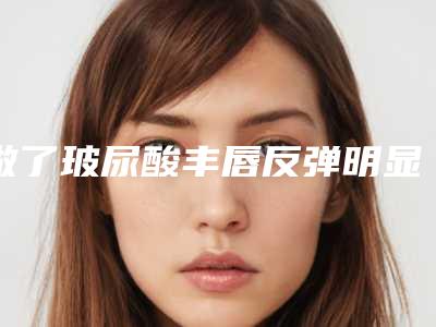做了玻尿酸丰唇反弹明显吗？玻尿酸丰唇多久才能见效果？