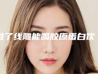 做了线雕能喝胶原蛋白饮吗,线雕后可以喝胶原蛋白吗