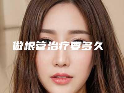 做根管治疗要多久