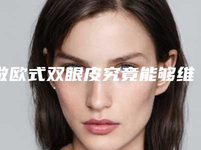 做欧式双眼皮究竟能够维持多长时间