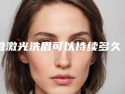 做激光洗眉可以持续多久(做激光洗眉术的作用持续时间)