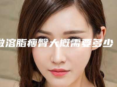 做溶脂瘦臀大概需要多少钱?