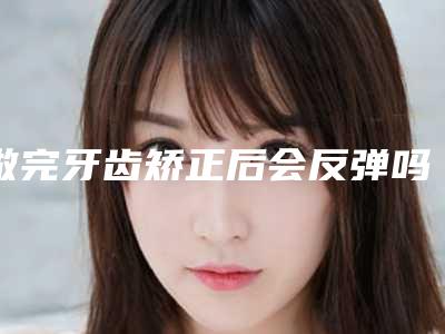 做完牙齿矫正后会反弹吗? 口腔医生为你解答