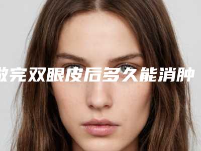 做完双眼皮后多久能消肿「做完双眼皮手术之后,多长时间才可以进行化妆呢」