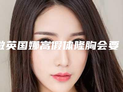 做英国娜高假体隆胸会要的价格贵吗