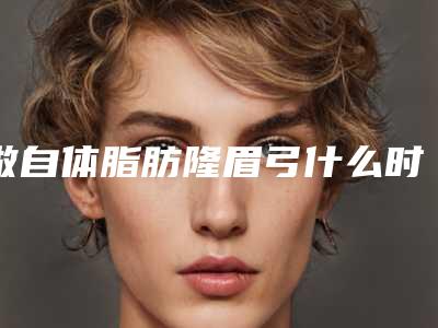 做自体脂肪隆眉弓什么时候能恢复