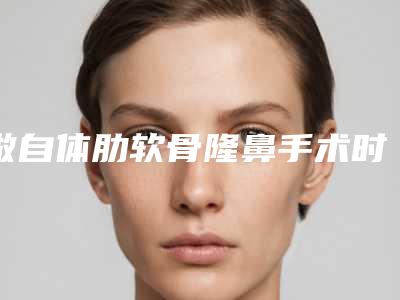 做自体肋软骨隆鼻手术时间是多久(做完肋软骨隆鼻)