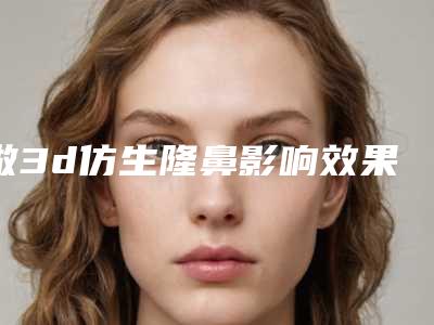 做3d仿生隆鼻影响效果的3个关键因素