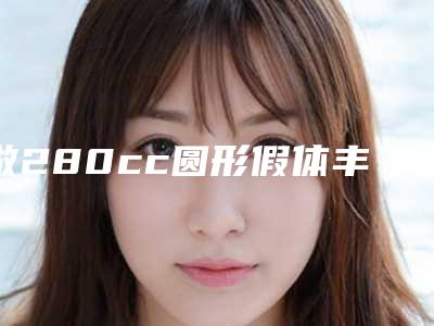 做280cc圆形假体丰胸怎样做好叫好 塑造火辣身材